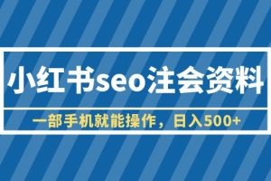 (6366期)小红书seo注会资料,一部手机就能操作,日入500+(教程+资料)