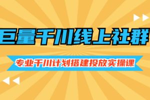 （2491期）巨量千川线上社群，专业千川计划搭建投放实操课价值999元