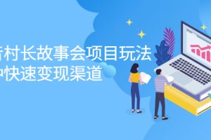 （2133期）抖音村长故事会项目玩法，多种快速变现渠道【视频课程】