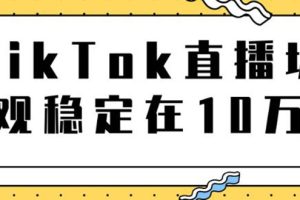 （1798期）TikTok直播场观稳定在10万，导流独立站转化率1：5000实操讲解