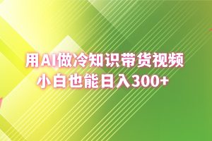 (8631期)用AI做冷知识带货视频,小白也能日入300+