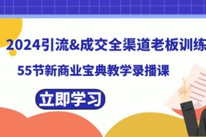 (8624期)2024引流&成交全渠道老板训练营,55节新商业宝典教学录播课