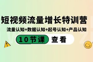 (8600期)短视频流量增长特训营:流量认知+数据认知+起号认知+产品认知(10节课)