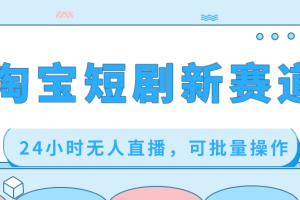 (8592期)淘宝短剧新赛道,24小时无人直播,可批量操作
