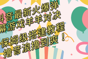 (8588期)抖音最新火爆弹幕游戏羊羊对决,保姆级搭建开播教程,撸音浪直接撸到爽!