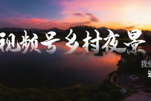 (8568期)视频号乡村夜景治愈视频课程,一条龙实操玩法(教程+素材+软件)
