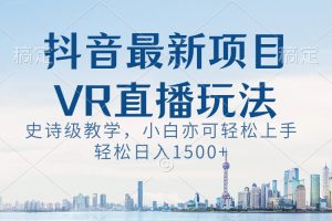 (8556期)抖音最新VR直播玩法,史诗级教学,小白也可轻松上手,轻松日入1500+