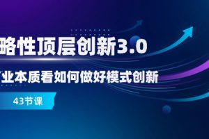 (8306期)战略性 顶层创新-3.0,从商业本质看如何做好模式创新(43节课)