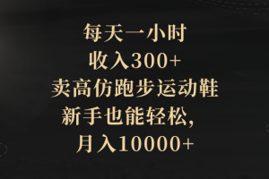 (8321期)每天一小时,收入300+,卖高仿跑步运动鞋,新手也能轻松,月入10000+