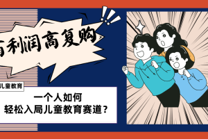 (8298期)儿童教育赛道怎么做?适合个人的操盘方法,长期可做,高利润高复购