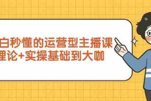 (9473期)小白秒懂的运营型主播课,理论+实操基础到大咖(7节视频课)