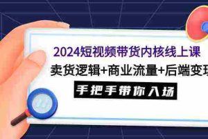 (9471期)2024短视频带货内核线上课:卖货逻辑+商业流量+后端变现,手把手带你入场