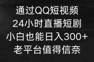 (9469期)通过QQ短视频、24小时直播短剧,小白也能日入300+,老平台值得信奈