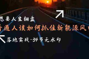 (9499期)想要人生翻盘,普通人如何抓住新能源风口赚钱,落地实战案例课-34节无水印