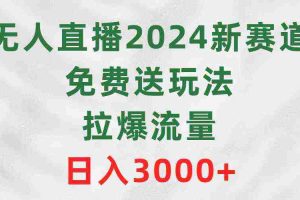 (9496期)无人直播2024新赛道,免费送玩法,拉爆流量,日入3000+