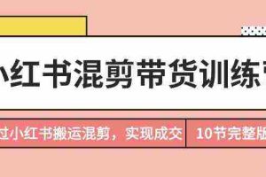 (9454期)小红书混剪带货训练营,通过小红书搬运混剪,实现成交(10节课完结版)
