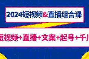 (9426期)2024短视频&直播组合课:短视频+直播+文案+起号+千川(67节课)