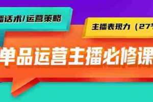 (9424期)单品运营实操主播必修课:主播话术/运营策略/主播表现力(27节课)