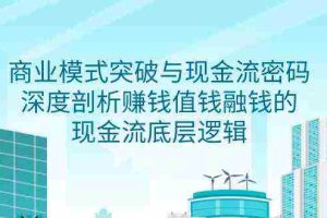 (9422期)商业模式 突破与现金流密码,深度剖析赚钱值钱融钱的现金流底层逻辑-无水印