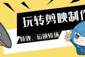 (9411期)玩转 剪映制作,特效、运镜转场(113节视频)
