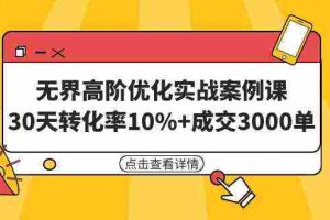 (9409期)无界高阶优化实战案例课,30天转化率10%+成交3000单(8节课)