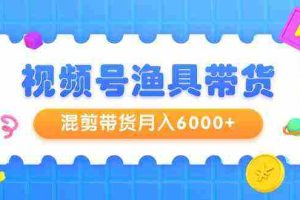 (9371期)视频号渔具带货,混剪带货月入6000+,起号剪辑选品带货