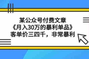 (9365期)某公众号付费文章《月入30万的暴利单品》客单价三四千,非常暴利