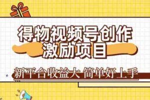 得物视频号创作激励项目,新平台收益大,无脑复制粘贴 一万播放100+,一