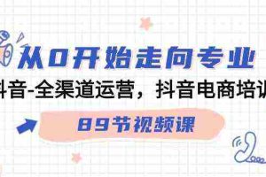 (9353期)从0开始走向专业,抖音-全渠道运营,抖音电商培训(89节视频课)