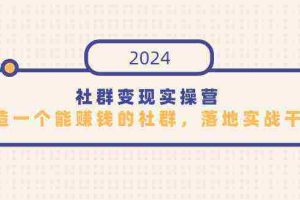 (9349期)社群变现实操营,打造一个能赚钱的社群,落地实战干货,尤其适合知识变现