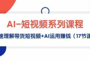 (9315期)AI-短视频系列课程,快速理解带货短视频+AI运用赚钱(17节课)