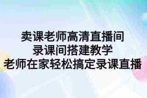 (9314期)卖课老师高清直播间 录课间搭建教学,老师在家轻松搞定录课直播