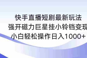 (9320期)快手直播短剧最新玩法,强开磁力巨星挂小铃铛变现,小白轻松操作日入1000+