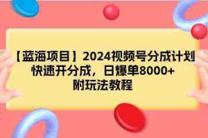 (9308期)【蓝海项目】2024视频号分成计划,快速开分成,日爆单8000+,附玩法教程