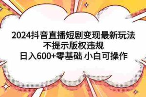 (9305期)2024抖音直播短剧变现最新玩法,不提示版权违规 日入600+零基础 小白可操作