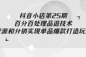 (9255期)抖音小店-第25期,百分百处理品退技术,有货源和分销实现单品爆款打造玩法