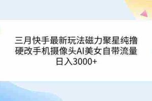 (9247期)三月快手最新玩法磁力聚星纯撸,硬改手机摄像头AI美女自带流量日入3000+…