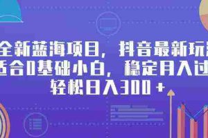 (9242期)全新蓝海项目,抖音最新玩法,适合0基础小白,稳定月入过万,轻松日入300+