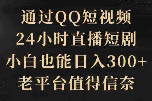(9241期)通过QQ短视频、24小时直播短剧,小白也能日入300+,老平台值得信奈