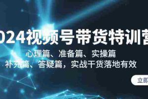 (9234期)2024视频号带货特训营:心理篇、准备篇、实操篇、补充篇、答疑篇,实战…