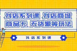 (9231期)抖店系列课,抖店商城、商品卡、无货源等玩法