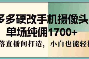 (9228期)多多硬改手机摄像头,单场纯佣1700+,日不落直播间打造,小白也能轻松操作