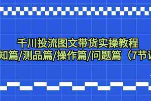 (9225期)千川投流图文带货实操教程:认知篇/测品篇/操作篇/问题篇(7节课)