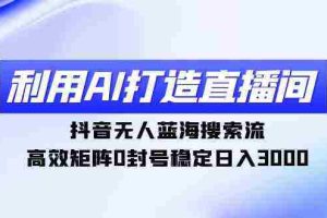 (9210期)利用AI打造直播间,抖音无人蓝海搜索流,高效矩阵0封号稳定日入3000