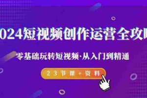 (9190期)2024短视频-创作运营全攻略,零基础玩转短视频·从入门到精通-23节课+资料