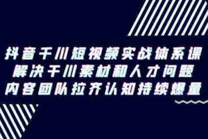 (9173期)抖音千川短视频实战体系课,解决干川素材和人才问题,内容团队拉齐认知…