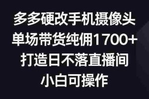 (9162期)多多硬改手机摄像头,单场带货纯佣1700+,打造日不落直播间,小白可操作