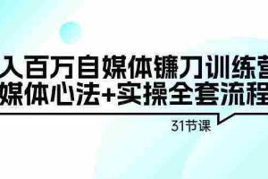 (9157期)年入百万自媒体镰刀训练营:自媒体心法+实操全套流程(31节课)
