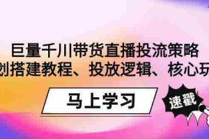 (9148期)巨量千川带货直播投流策略:计划搭建教程、投放逻辑、核心玩法!