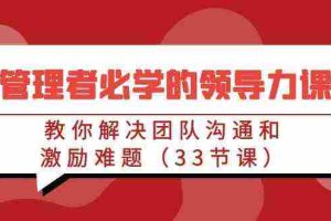 (9124期)管理者必学的领导力课:教你解决团队沟通和激励难题(33节课)
